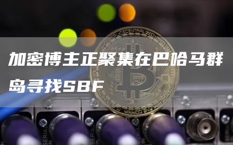 加密博主正聚集在巴哈马群岛寻找SBF-链答网