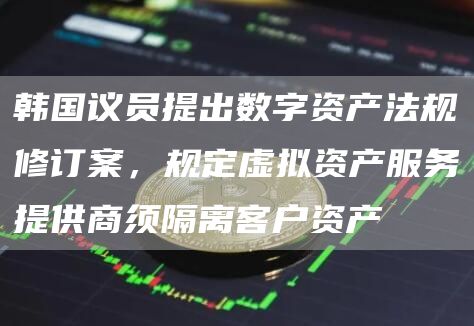 韩国议员提出数字资产法规修订案，规定虚拟资产服务提供商须隔离客户资产-链答网
