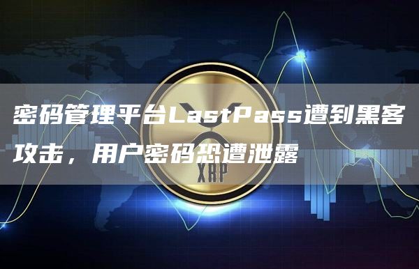 密码管理平台LastPass遭到黑客攻击,用户密码恐遭泄露-链答网