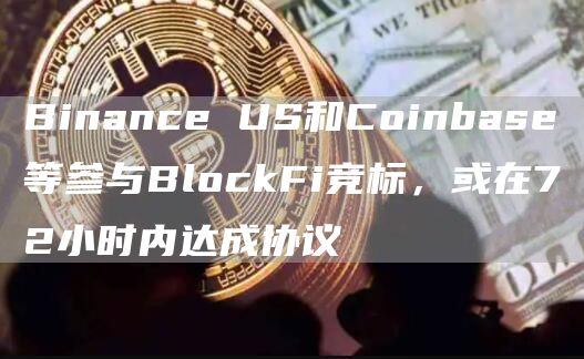 Binance US和Coinbase等参与BlockFi竞标,或在72小时内达成协议-链答网
