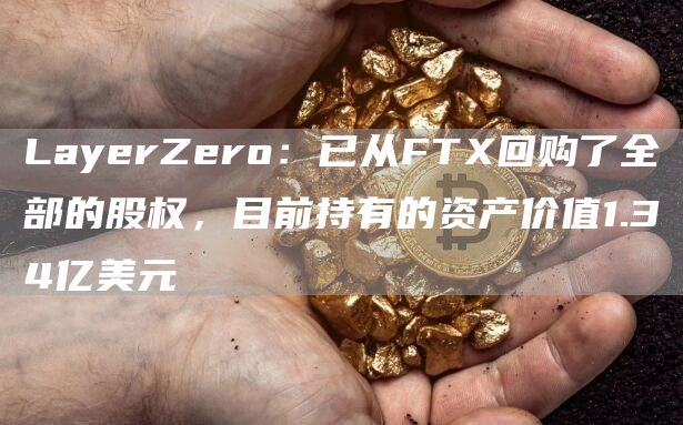LayerZero:已从FTX回购了全部的股权,目前持有的资产价值1.34亿美元-链答网