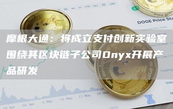 摩根大通:将成立支付创新实验室围绕其区块链子公司Onyx开展产品研发-链答网
