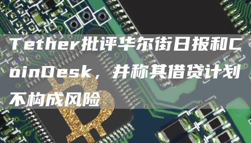 Tether批评华尔街日报和CoinDesk，并称其借贷计划不构成风险-链答网