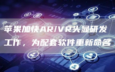 苹果加快AR/VR头显研发工作，为配套软件重新命名-链答网