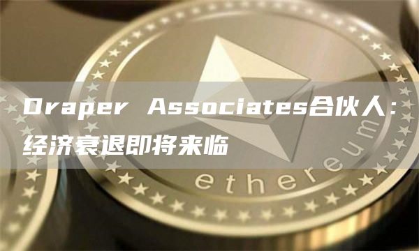 Draper Associates合伙人：经济衰退即将来临-链答网