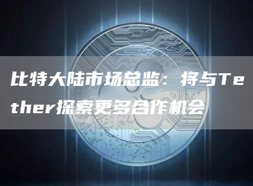 比特大陆市场总监:将与Tether探索更多合作机会-链答网
