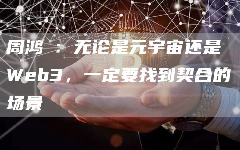 周鸿祎：无论是元宇宙还是 Web3，一定要找到契合的场景-链答网