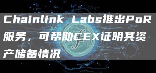 Chainlink Labs推出PoR服务，可帮助CEX证明其资产储备情况-链答网