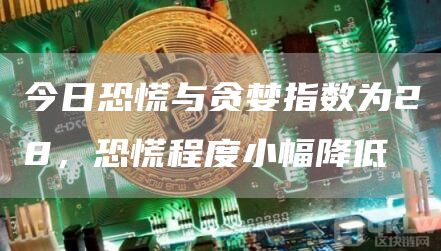 今日恐慌与贪婪指数为28，恐慌程度小幅降低-链答网