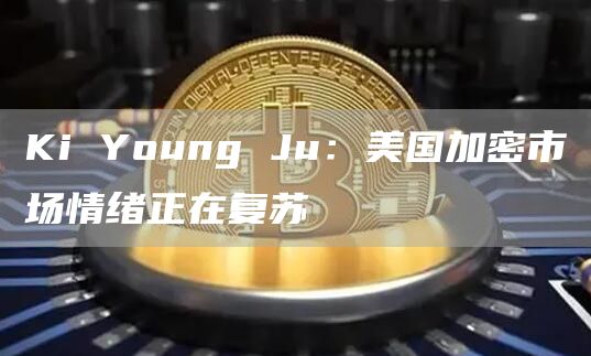 Ki Young Ju：美国加密市场情绪正在复苏-链答网