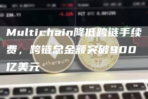 Multichain降低跨链手续费，跨链总金额突破900亿美元-链答网