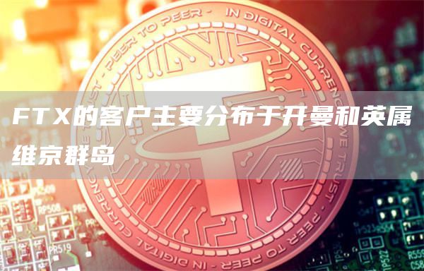 FTX的客户主要分布于开曼和英属维京群岛-链答网