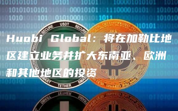 Huobi Global：将在加勒比地区建立业务并扩大东南亚、欧洲和其他地区的投资-链答网
