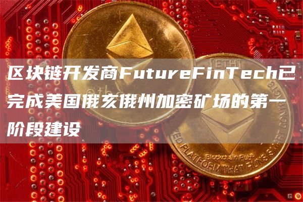 区块链开发商FutureFinTech已完成美国俄亥俄州加密矿场的第一阶段建设-链答网