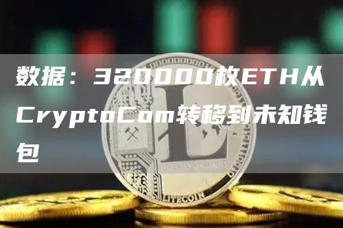 数据：320000枚ETH从CryptoCom转移到未知钱包-链答网