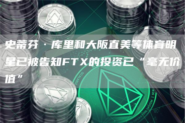 史蒂芬·库里和大阪直美等体育明星已被告知FTX的投资已“毫无价值”-链答网