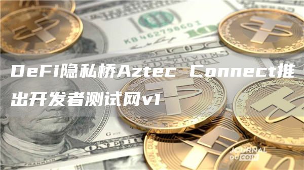 DeFi隐私桥Aztec Connect推出开发者测试网v1-链答网