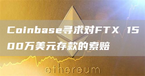 Coinbase寻求对FTX 1500万美元存款的索赔-链答网
