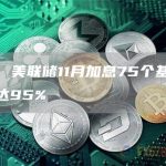 数据:美联储11月加息75个基点的概率达95%-链答网