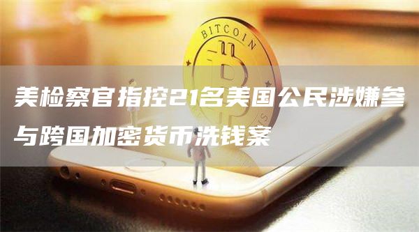 美检察官指控21名美国公民涉嫌参与跨国加密货币洗钱案-链答网