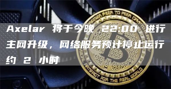 Axelar 将于今晚 22:00 进行主网升级，网络服务预计停止运行约 2 小时-链答网