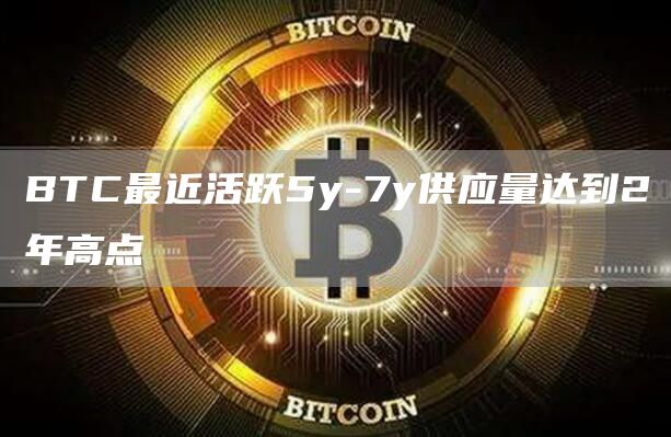 BTC最近活跃5y-7y供应量达到2年高点-链答网