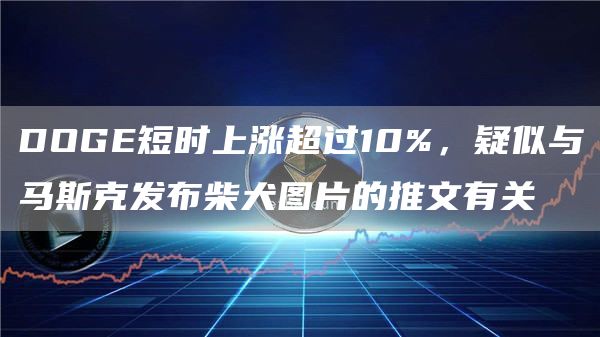 DOGE短时上涨超过10%,疑似与马斯克发布柴犬图片的推文有关-链答网