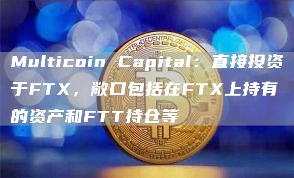 Multicoin Capital：直接投资于FTX，敞口包括在FTX上持有的资产和FTT持仓等-链答网