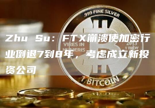 Zhu Su：FTX崩溃使加密行业倒退7到8年，考虑成立新投资公司-链答网