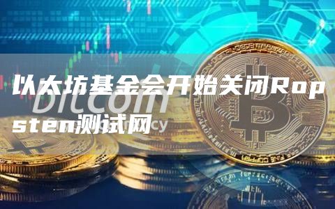 以太坊基金会开始关闭Ropsten测试网-链答网