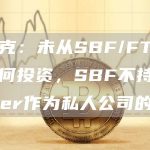 马斯克：未从SBF/FTX获得任何投资，SBF不持有Twitter作为私人公司的股份-链答网