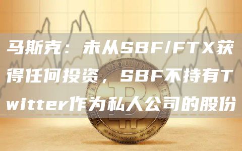 马斯克：未从SBF/FTX获得任何投资，SBF不持有Twitter作为私人公司的股份-链答网