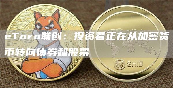 eToro联创：投资者正在从加密货币转向债券和股票-链答网