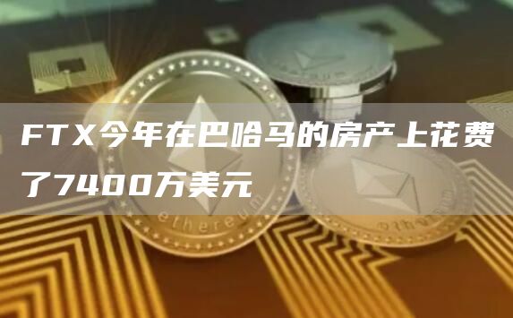 FTX今年在巴哈马的房产上花费了7400万美元-链答网