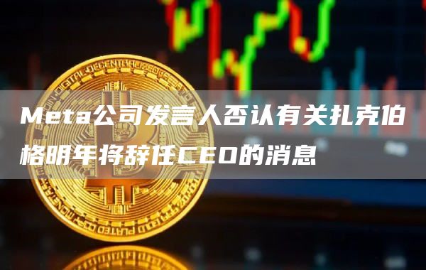 Meta公司发言人否认有关扎克伯格明年将辞任CEO的消息-链答网