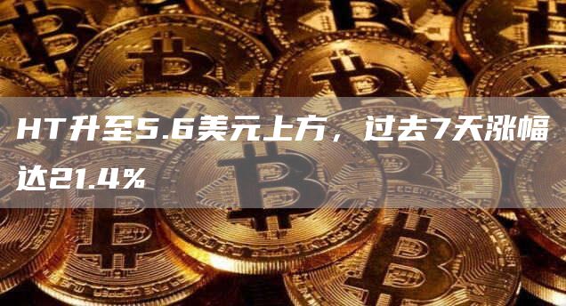 HT升至5.6美元上方，过去7天涨幅达21.4%-链答网