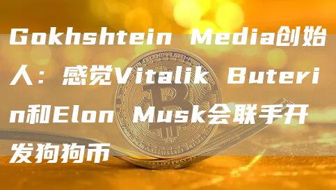 Gokhshtein Media创始人:感觉Vitalik Buterin和Elon Musk会联手开发狗狗币-链答网