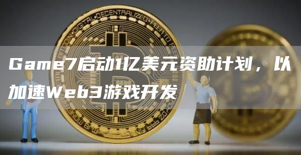 Game7启动1亿美元资助计划，以加速Web3游戏开发-链答网