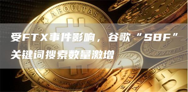受FTX事件影响，谷歌“SBF”关键词搜索数量激增-链答网