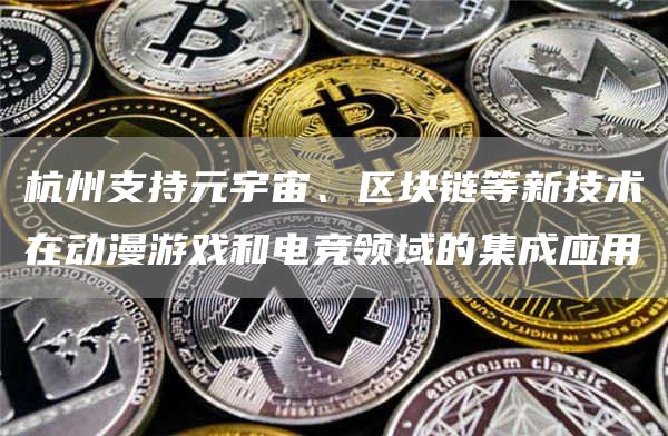 杭州支持元宇宙、区块链等新技术在动漫游戏和电竞领域的集成应用-链答网