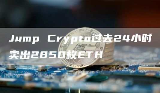 Jump Crypto过去24小时卖出2850枚ETH-链答网