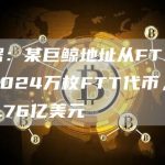 数据:某巨鲸地址从FTX提取3024万枚FTT代币,约合7.76亿美元-链答网