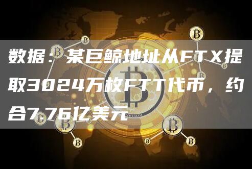 数据：某巨鲸地址从FTX提取3024万枚FTT代币，约合7.76亿美元-链答网