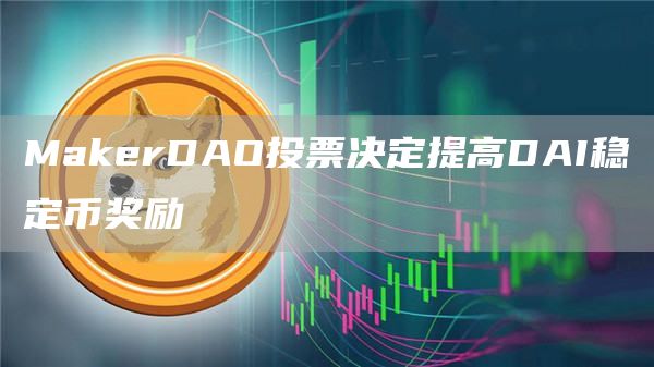 MakerDAO投票决定提高DAI稳定币奖励-链答网