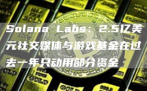 Solana Labs：2.5亿美元社交媒体与游戏基金在过去一年只动用部分资金-链答网
