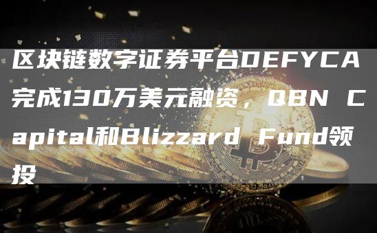 区块链数字证券平台DEFYCA完成130万美元融资,QBN Capital和Blizzard Fund领投-链答网