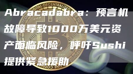 Abracadabra:预言机故障导致1000万美元资产面临风险,呼吁Sushi提供紧急援助-链答网