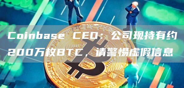 Coinbase CEO:公司现持有约200万枚BTC,请警惕虚假信息-链答网