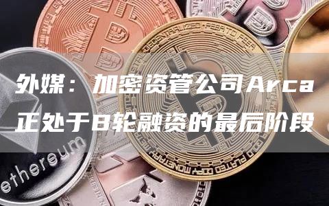 外媒：加密资管公司Arca正处于B轮融资的最后阶段-链答网