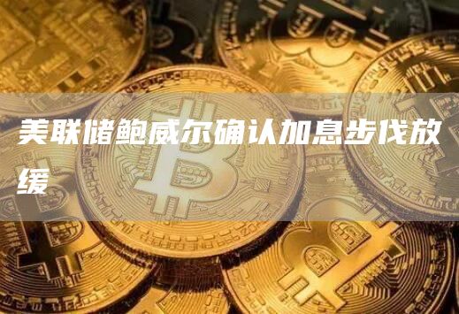 美联储鲍威尔确认加息步伐放缓-链答网